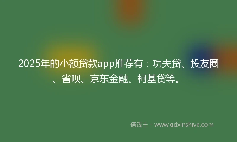 2025年的小额贷款app推荐有：功夫贷、投友圈、省呗、京东金融、柯基贷等。