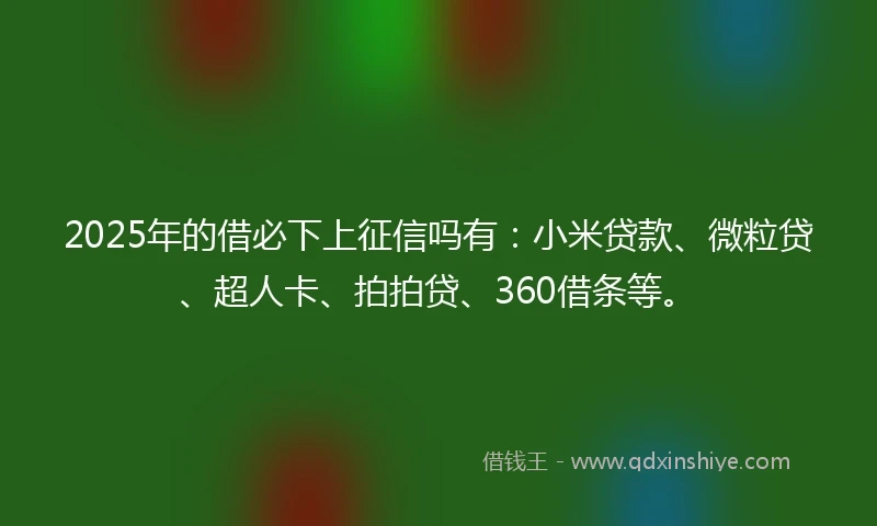 2025年的借必下上征信吗有：小米贷款、微粒贷、超人卡、拍拍贷、360借条等。