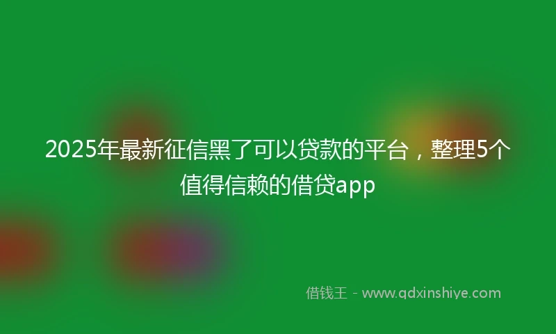 2025年最新征信黑了可以贷款的平台，整理5个值得信赖的借贷app