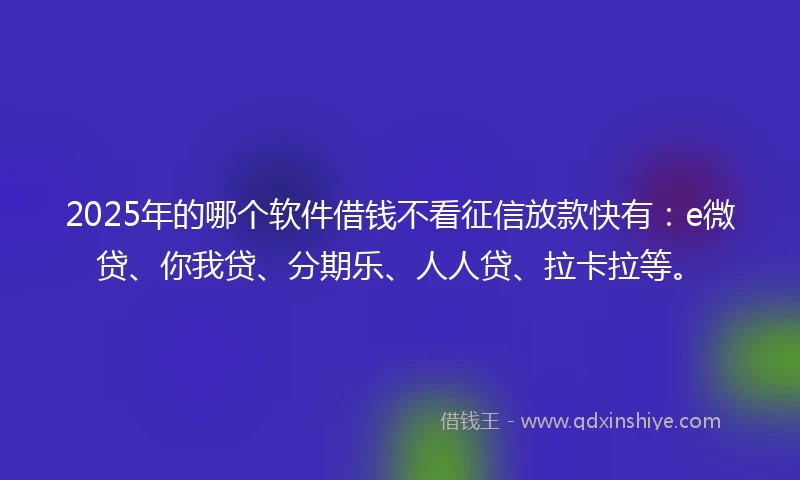 2025年的哪个软件借钱不看征信放款快有：e微贷、你我贷、分期乐、人人贷、拉卡拉等。
