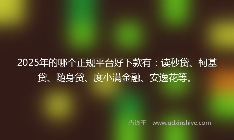 2025年的哪个正规平台好下款有：读秒贷、柯基贷、随身贷、度小满金融、安逸花等。