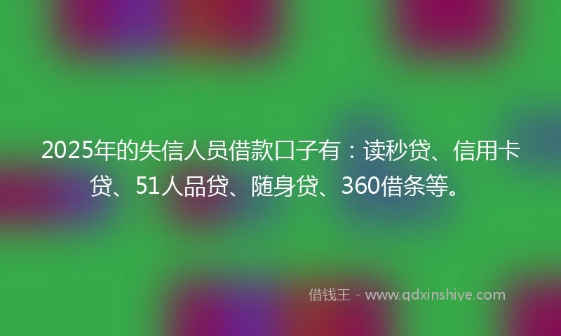 2025年的失信人员借款口子有：读秒贷、信用卡贷、51人品贷、随身贷、360借条等。