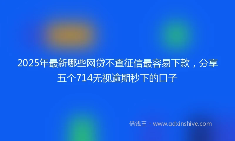 2025年最新哪些网贷不查征信最容易下款，分享五个714无视逾期秒下的口子