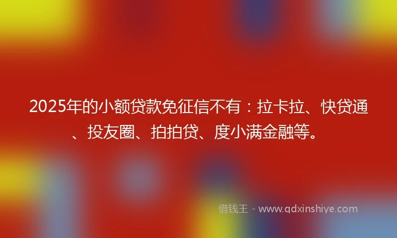 2025年的小额贷款免征信不有：拉卡拉、快贷通、投友圈、拍拍贷、度小满金融等。
