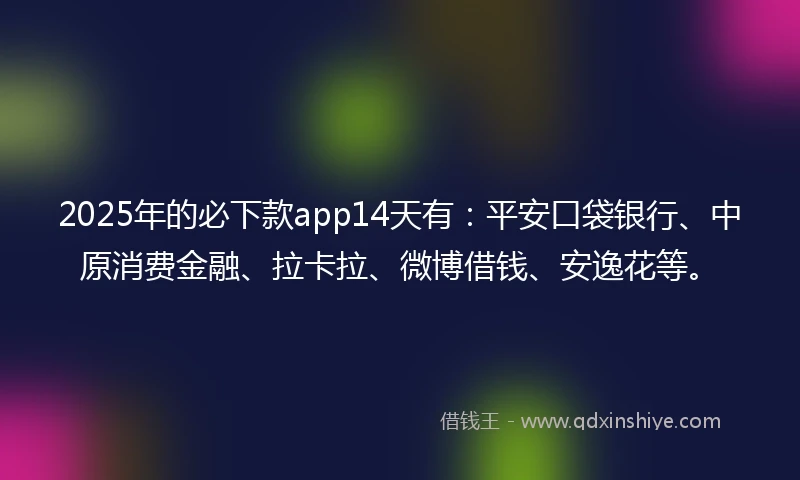 2025年的必下款app14天有：平安口袋银行、中原消费金融、拉卡拉、微博借钱、安逸花等。