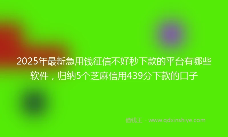 2025年最新急用钱征信不好秒下款的平台有哪些软件，归纳5个芝麻信用439分下款的口子