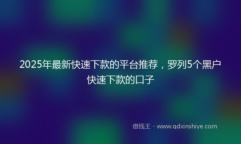 2025年最新快速下款的平台推荐，罗列5个黑户快速下款的口子