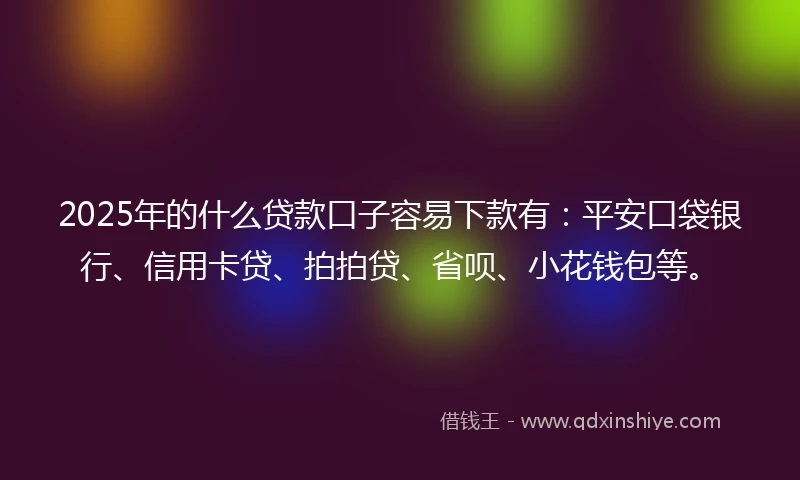 2025年的什么贷款口子容易下款有：平安口袋银行、信用卡贷、拍拍贷、省呗、小花钱包等。