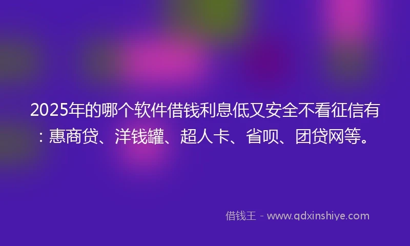 2025年的哪个软件借钱利息低又安全不看征信有：惠商贷、洋钱罐、超人卡、省呗、团贷网等。