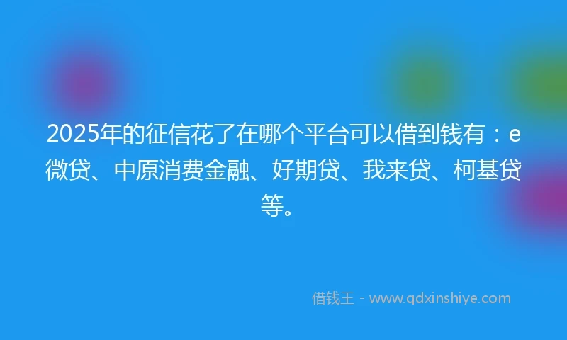 2025年的征信花了在哪个平台可以借到钱有：e微贷、中原消费金融、好期贷、我来贷、柯基贷等。
