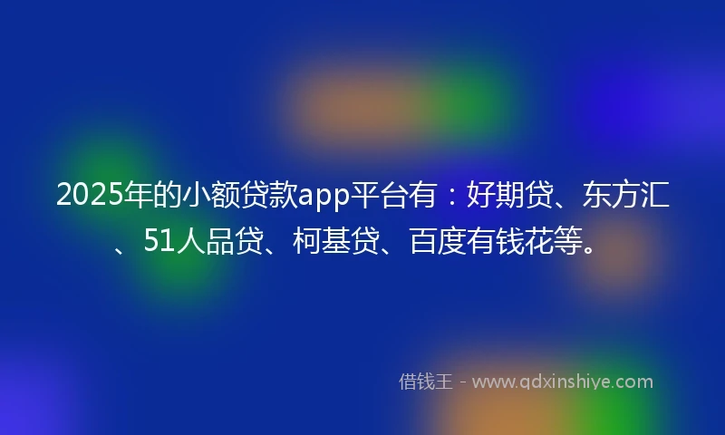2025年的小额贷款app平台有：好期贷、东方汇、51人品贷、柯基贷、百度有钱花等。