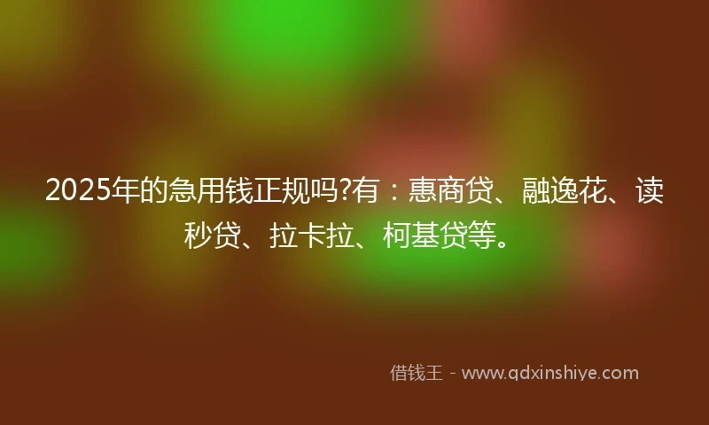 2025年的急用钱正规吗?有：惠商贷、融逸花、读秒贷、拉卡拉、柯基贷等。