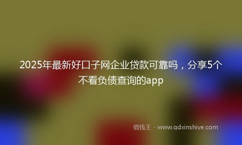 2025年最新好口子网企业贷款可靠吗，分享5个不看负债查询的app