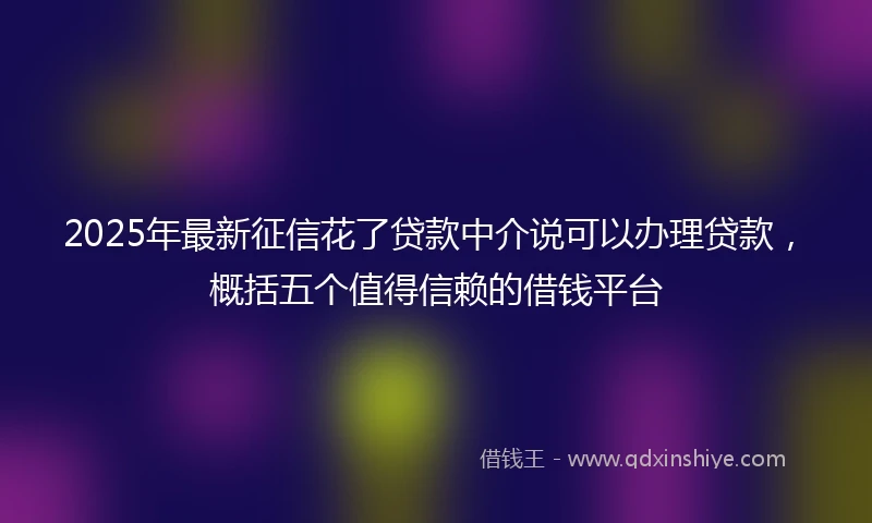 2025年最新征信花了贷款中介说可以办理贷款，概括五个值得信赖的借钱平台