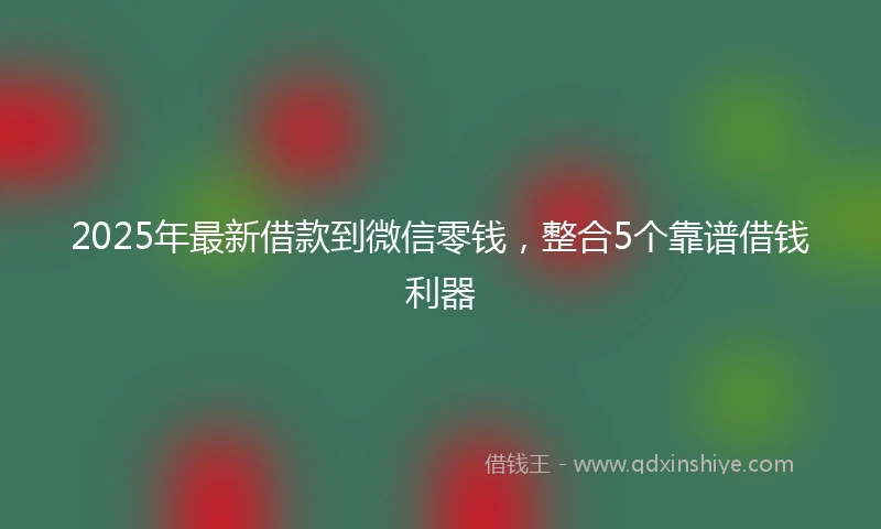 2025年最新借款到微信零钱，整合5个靠谱借钱利器