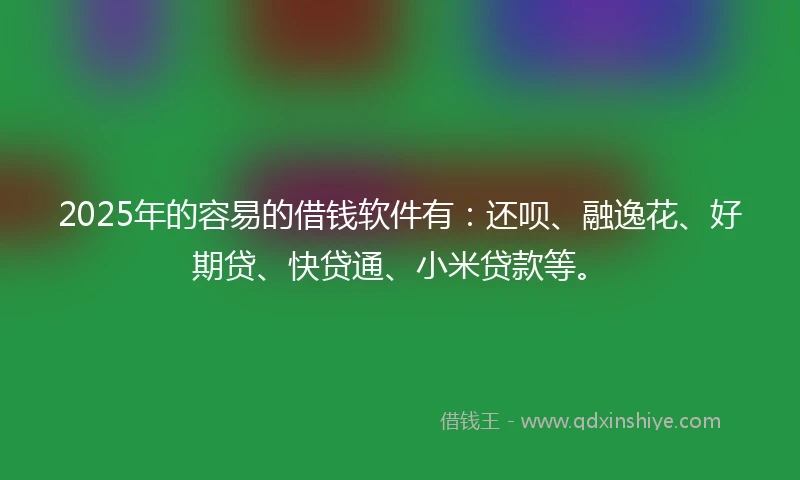 2025年的容易的借钱软件有：还呗、融逸花、好期贷、快贷通、小米贷款等。