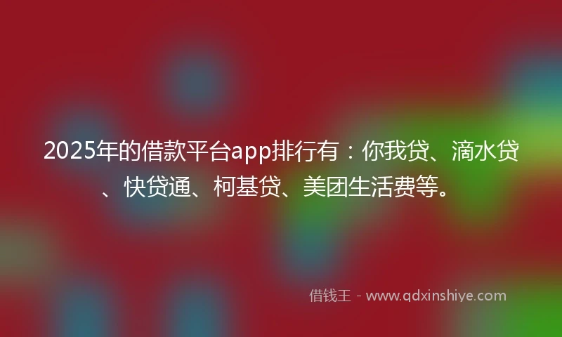 2025年的借款平台app排行有：你我贷、滴水贷、快贷通、柯基贷、美团生活费等。