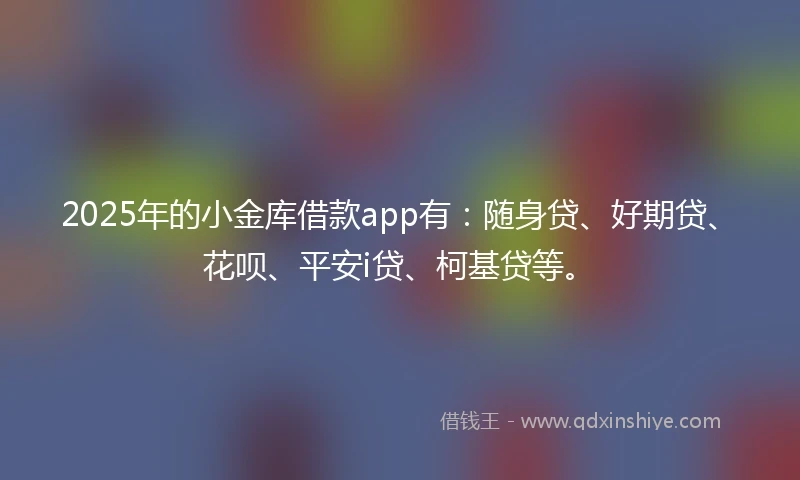 2025年的小金库借款app有：随身贷、好期贷、花呗、平安i贷、柯基贷等。