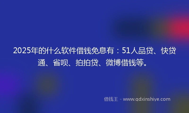2025年的什么软件借钱免息有：51人品贷、快贷通、省呗、拍拍贷、微博借钱等。