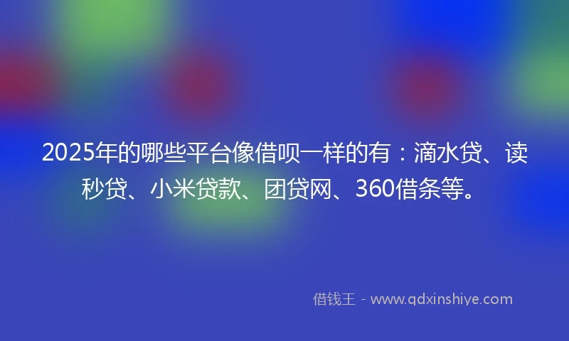 2025年的哪些平台像借呗一样的有：滴水贷、读秒贷、小米贷款、团贷网、360借条等。