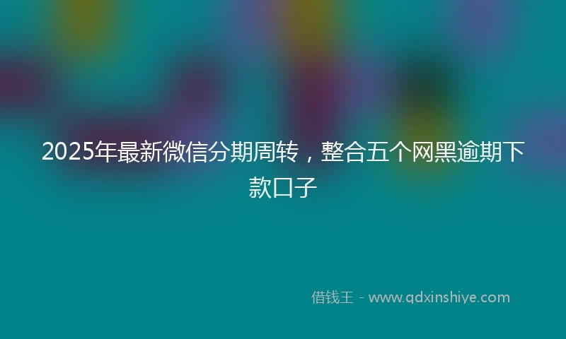 2025年最新微信分期周转，整合五个网黑逾期下款口子