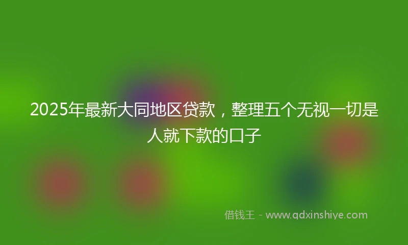 2025年最新大同地区贷款，整理五个无视一切是人就下款的口子