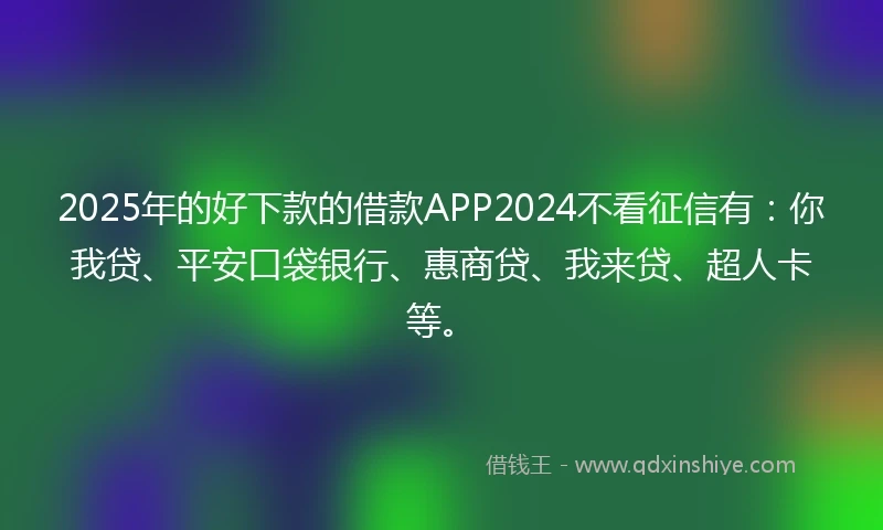 2025年的好下款的借款APP2024不看征信有：你我贷、平安口袋银行、惠商贷、我来贷、超人卡等。