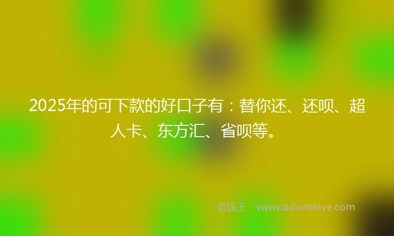 2025年的可下款的好口子有：替你还、还呗、超人卡、东方汇、省呗等。