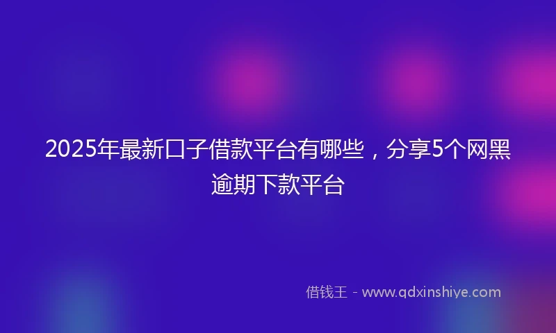 2025年最新口子借款平台有哪些，分享5个网黑逾期下款平台