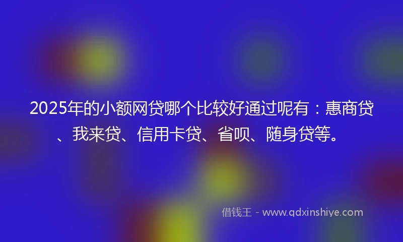 2025年的小额网贷哪个比较好通过呢有：惠商贷、我来贷、信用卡贷、省呗、随身贷等。