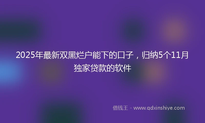 2025年最新双黑烂户能下的口子，归纳5个11月独家贷款的软件
