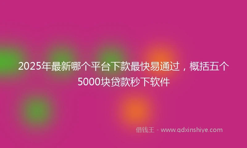2025年最新哪个平台下款最快易通过，概括五个5000块贷款秒下软件