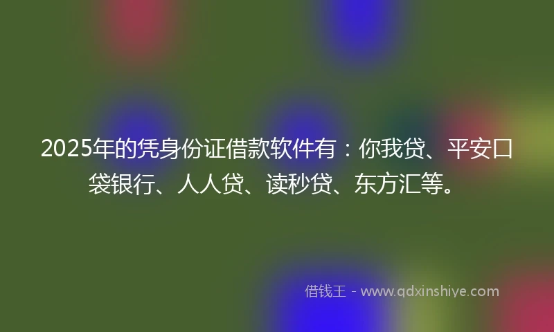 2025年的凭身份证借款软件有：你我贷、平安口袋银行、人人贷、读秒贷、东方汇等。