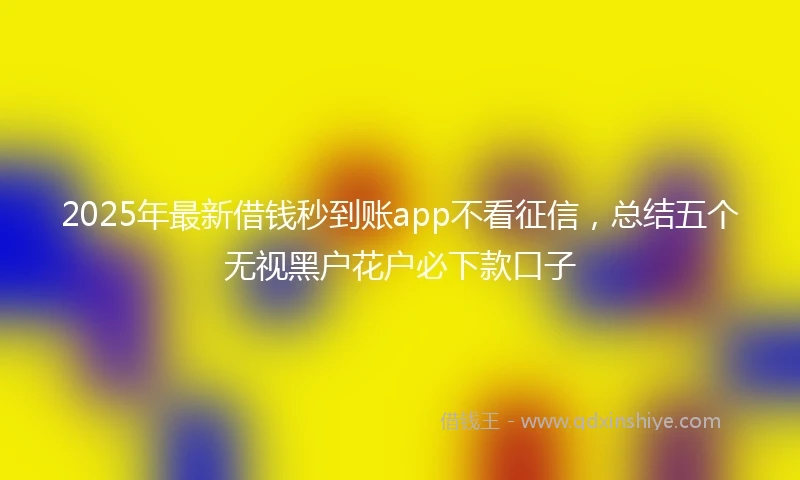 2025年最新借钱秒到账app不看征信，总结五个无视黑户花户必下款口子