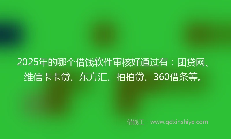 2025年的哪个借钱软件审核好通过有：团贷网、维信卡卡贷、东方汇、拍拍贷、360借条等。