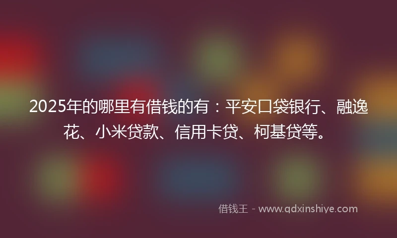 2025年的哪里有借钱的有：平安口袋银行、融逸花、小米贷款、信用卡贷、柯基贷等。