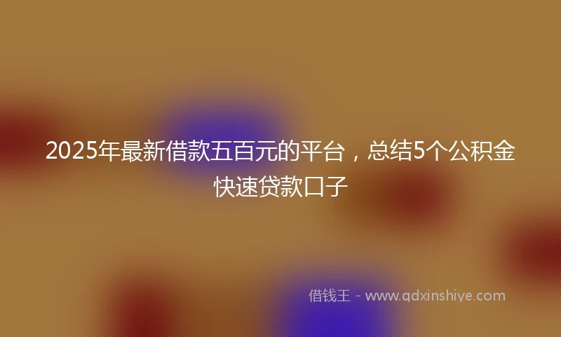 2025年最新借款五百元的平台，总结5个公积金快速贷款口子
