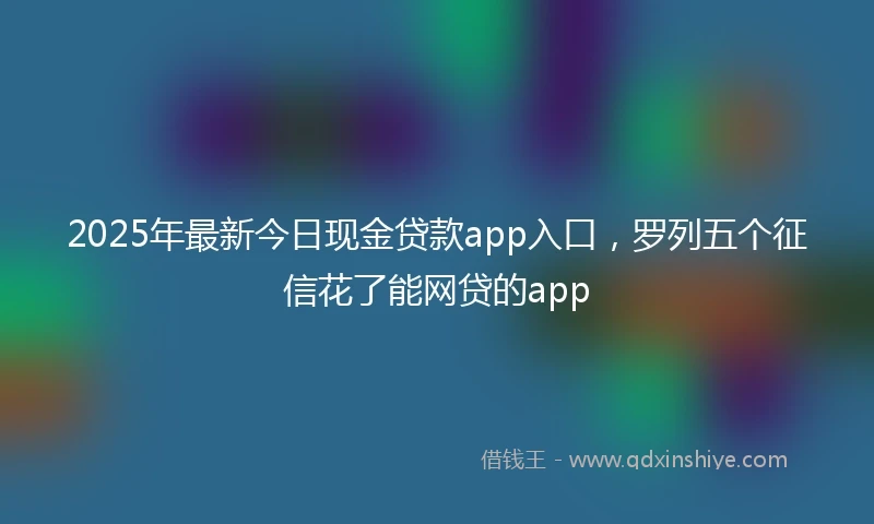 2025年最新今日现金贷款app入口，罗列五个征信花了能网贷的app