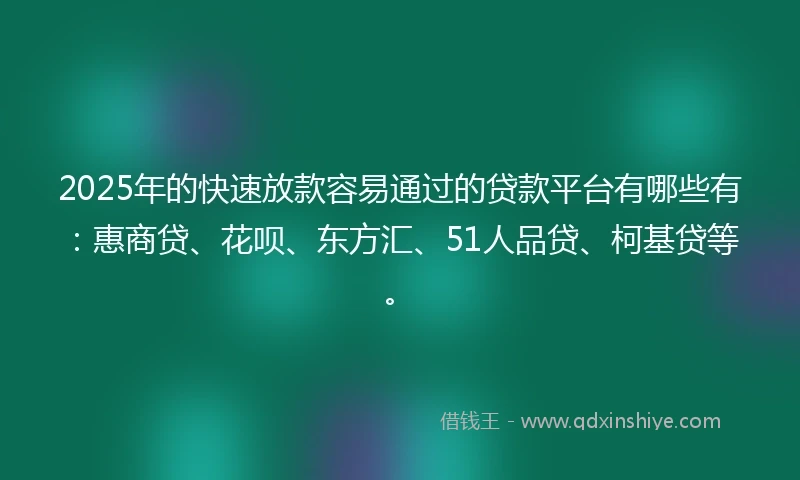 2025年的快速放款容易通过的贷款平台有哪些有：惠商贷、花呗、东方汇、51人品贷、柯基贷等。