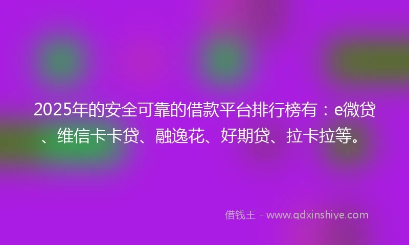2025年的安全可靠的借款平台排行榜有：e微贷、维信卡卡贷、融逸花、好期贷、拉卡拉等。