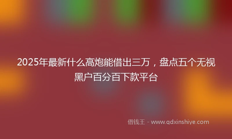 2025年最新什么高炮能借出三万，盘点五个无视黑户百分百下款平台