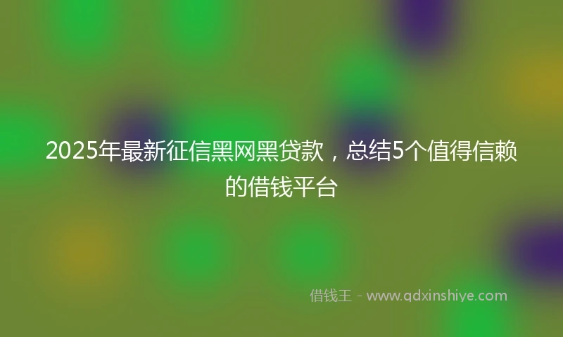 2025年最新征信黑网黑贷款，总结5个值得信赖的借钱平台