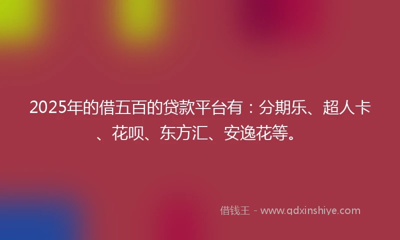 2025年的借五百的贷款平台有：分期乐、超人卡、花呗、东方汇、安逸花等。