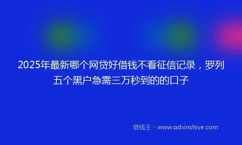 2025年最新哪个网贷好借钱不看征信记录，罗列五个黑户急需三万秒到的的口子