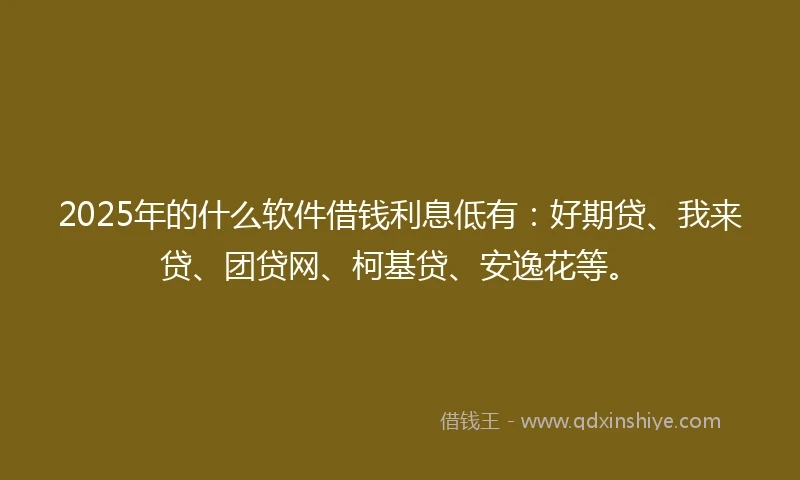 2025年的什么软件借钱利息低有：好期贷、我来贷、团贷网、柯基贷、安逸花等。