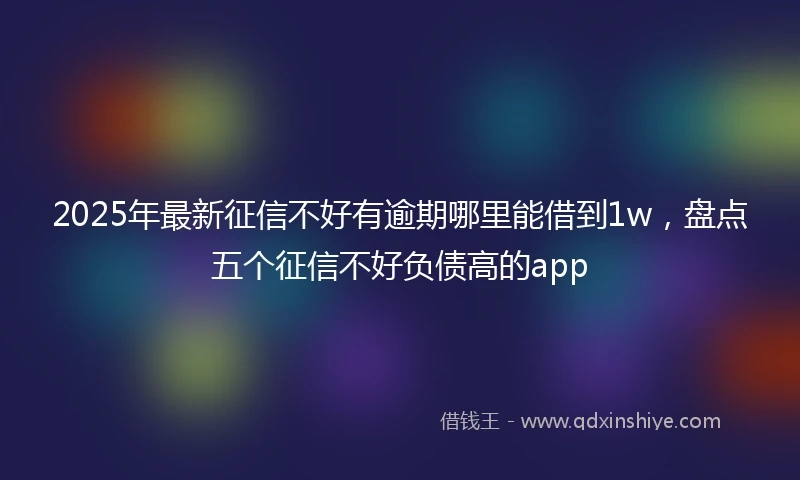 2025年最新征信不好有逾期哪里能借到1w，盘点五个征信不好负债高的app
