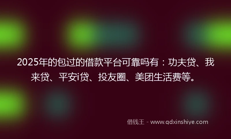 2025年的包过的借款平台可靠吗有：功夫贷、我来贷、平安i贷、投友圈、美团生活费等。