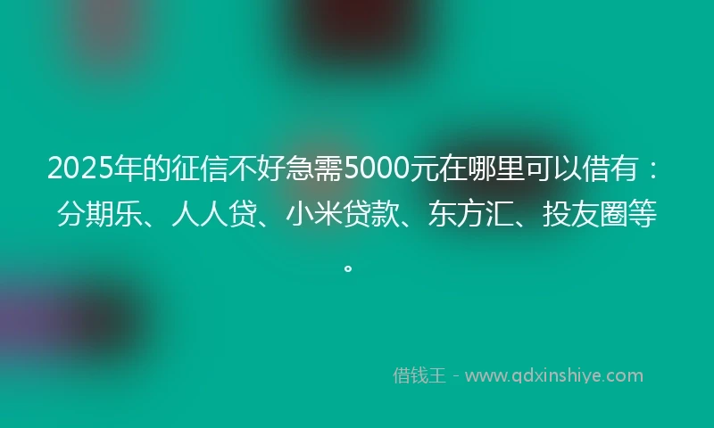 2025年的征信不好急需5000元在哪里可以借有：分期乐、人人贷、小米贷款、东方汇、投友圈等。