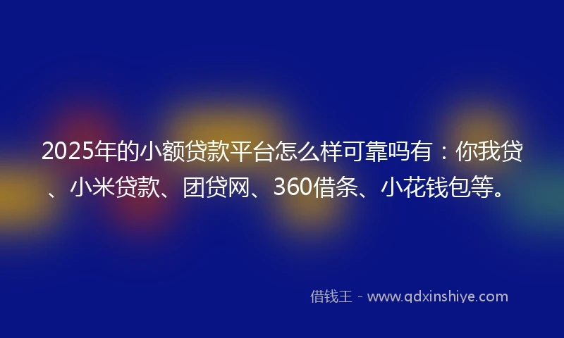 2025年的小额贷款平台怎么样可靠吗有：你我贷、小米贷款、团贷网、360借条、小花钱包等。