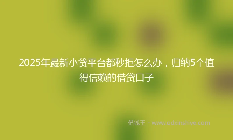 2025年最新小贷平台都秒拒怎么办，归纳5个值得信赖的借贷口子